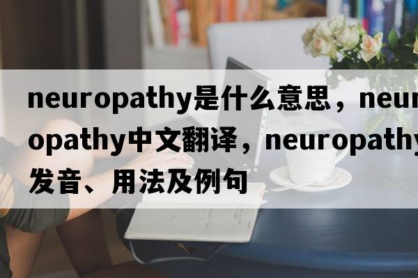 neuropathy是什么意思，neuropathy中文翻譯，neuropathy發(fā)音、用法及例句