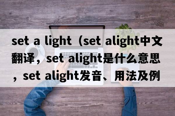 set a light（set alight中文翻譯，set alight是什么意思，set alight發(fā)音、用法及例句）