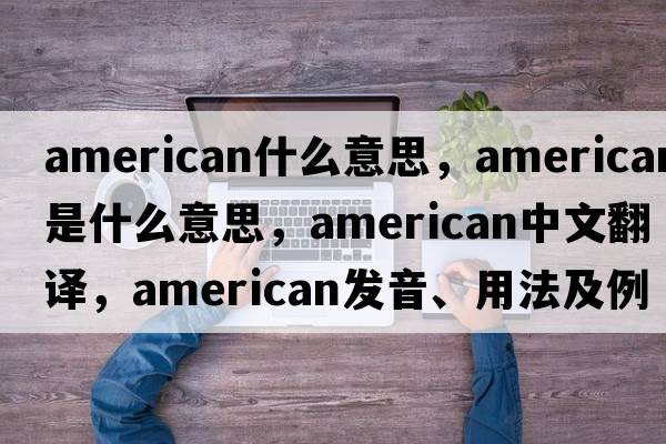 american什么意思，American是什么意思，American中文翻譯，American發(fā)音、用法及例句