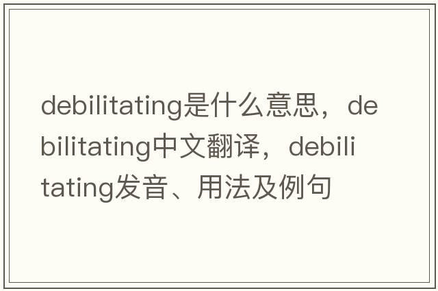 debilitating是什么意思，debilitating中文翻譯，debilitating發(fā)音、用法及例句