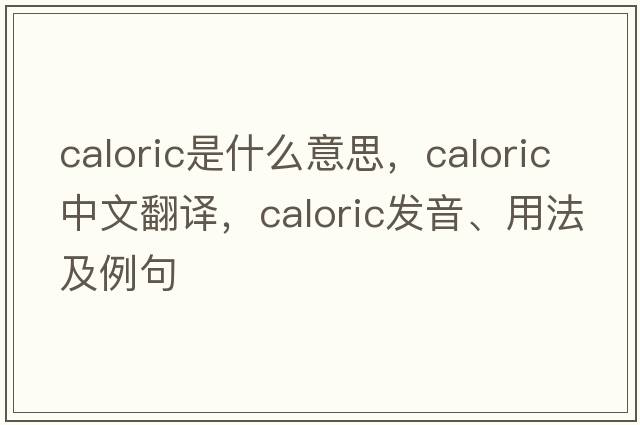 caloric是什么意思，caloric中文翻譯，caloric發(fā)音、用法及例句