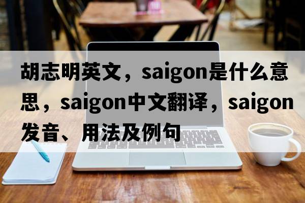 胡志明英文，saigon是什么意思，saigon中文翻譯，saigon發(fā)音、用法及例句