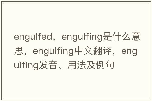 engulfed，engulfing是什么意思，engulfing中文翻譯，engulfing發(fā)音、用法及例句