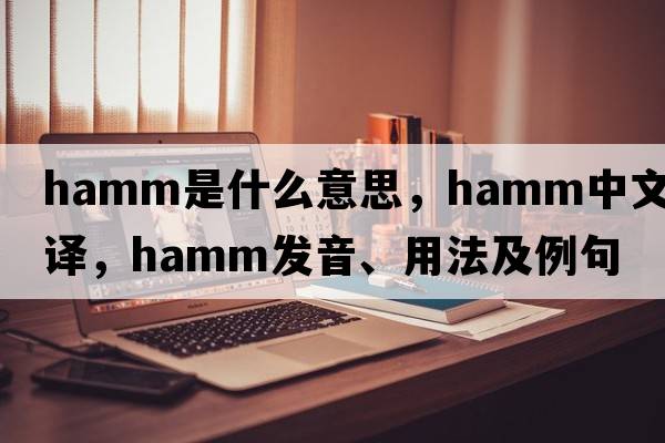 Hamm是什么意思，Hamm中文翻譯，Hamm發(fā)音、用法及例句