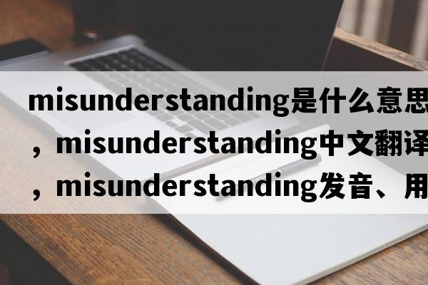 misunderstanding是什么意思，misunderstanding中文翻譯，misunderstanding發(fā)音、用法及例句