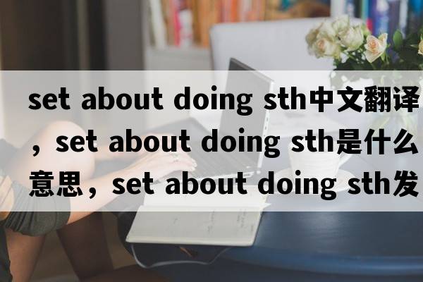 set about doing sth中文翻譯，set about doing sth是什么意思，set about doing sth發(fā)音、用法及例句