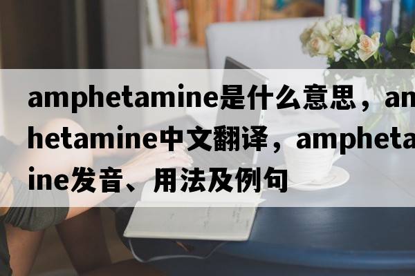 amphetamine是什么意思，amphetamine中文翻譯，amphetamine發(fā)音、用法及例句