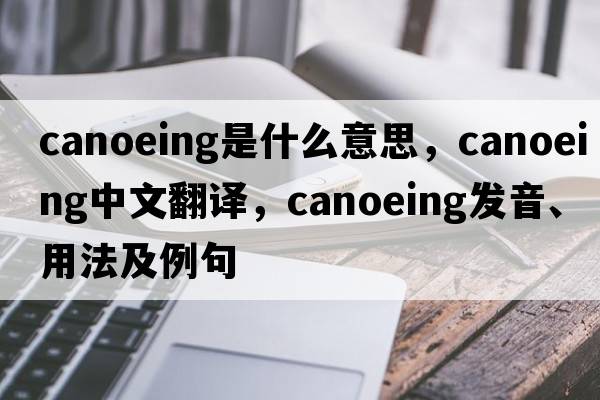 canoeing是什么意思，canoeing中文翻譯，canoeing發(fā)音、用法及例句