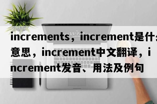 increments，increment是什么意思，increment中文翻譯，increment發(fā)音、用法及例句