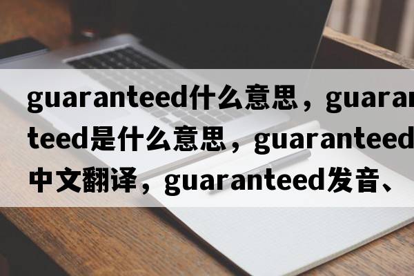 guaranteed什么意思，guaranteed是什么意思，guaranteed中文翻譯，guaranteed發(fā)音、用法及例句