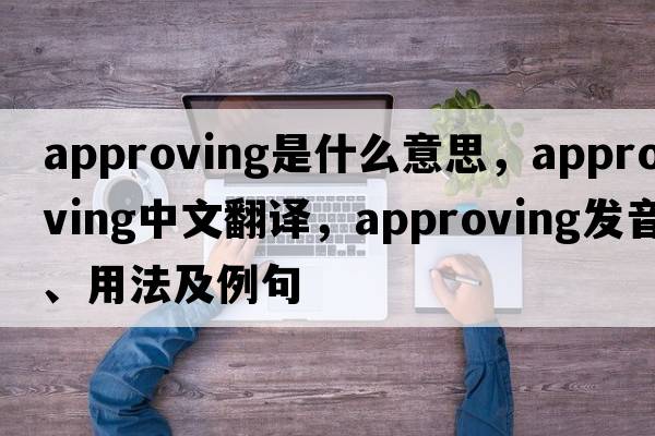 approving是什么意思，approving中文翻譯，approving發(fā)音、用法及例句