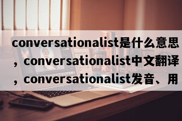conversationalist是什么意思，conversationalist中文翻譯，conversationalist發(fā)音、用法及例句