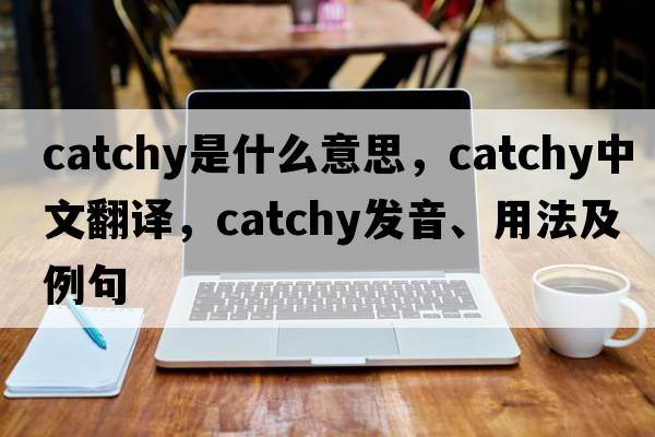 catchy是什么意思，catchy中文翻譯，catchy發(fā)音、用法及例句