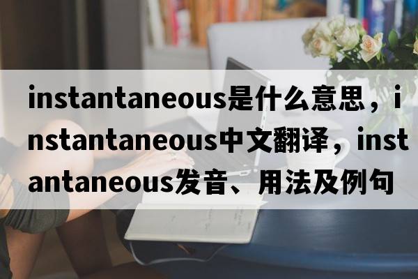 instantaneous是什么意思，instantaneous中文翻譯，instantaneous發(fā)音、用法及例句
