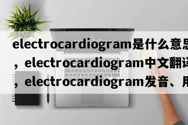 electrocardiogram是什么意思，electrocardiogram中文翻譯，electrocardiogram發(fā)音、用法及例句