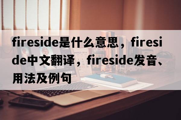 fireside是什么意思，fireside中文翻譯，fireside發(fā)音、用法及例句