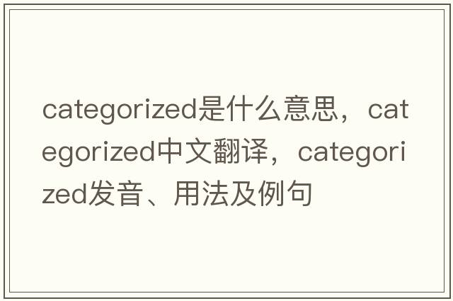 categorized是什么意思，categorized中文翻譯，categorized發(fā)音、用法及例句