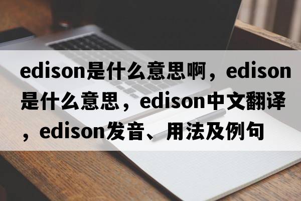 edison是什么意思啊，Edison是什么意思，Edison中文翻譯，Edison發(fā)音、用法及例句