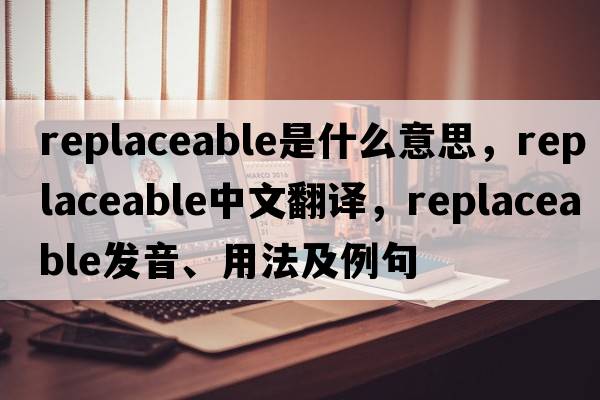 replaceable是什么意思，replaceable中文翻譯，replaceable發(fā)音、用法及例句