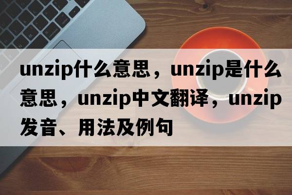 unzip什么意思，unzip是什么意思，unzip中文翻譯，unzip發(fā)音、用法及例句