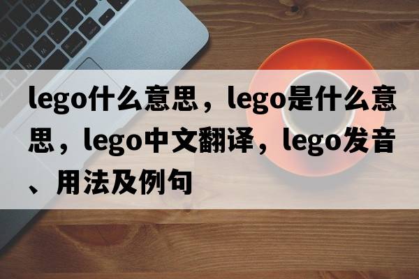 lego什么意思，lego是什么意思，lego中文翻譯，lego發(fā)音、用法及例句