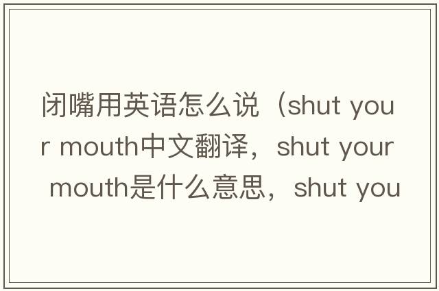 閉嘴用英語(yǔ)怎么說(shuō)（shut your mouth中文翻譯，shut your mouth是什么意思，shut your mouth發(fā)音、用法及例句）