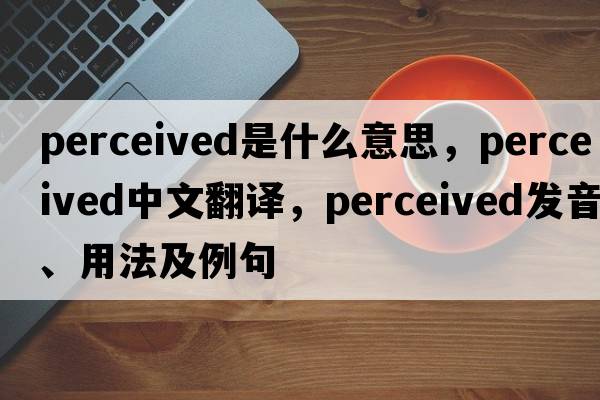 perceived是什么意思，perceived中文翻譯，perceived發(fā)音、用法及例句
