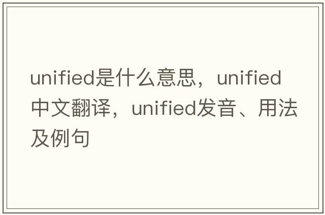 unified是什么意思，unified中文翻譯，unified發(fā)音、用法及例句