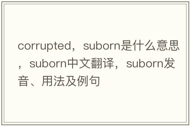 corrupted，suborn是什么意思，suborn中文翻譯，suborn發(fā)音、用法及例句