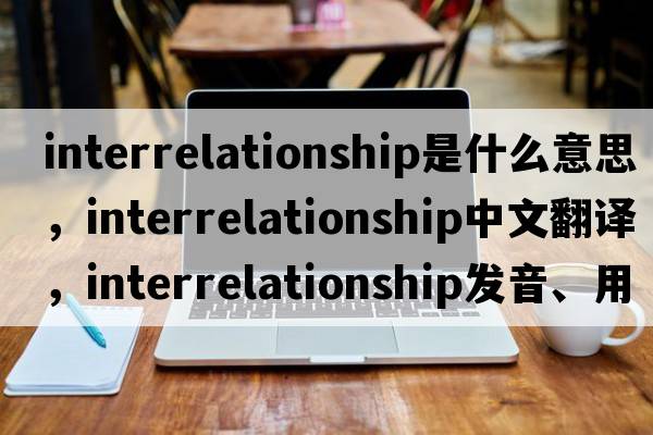 interrelationship是什么意思，interrelationship中文翻譯，interrelationship發(fā)音、用法及例句