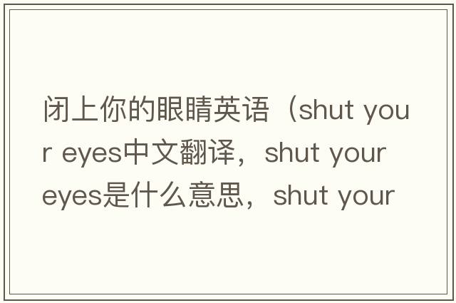 閉上你的眼睛英語(yǔ)（shut your eyes中文翻譯，shut your eyes是什么意思，shut your eyes發(fā)音、用法及例句）