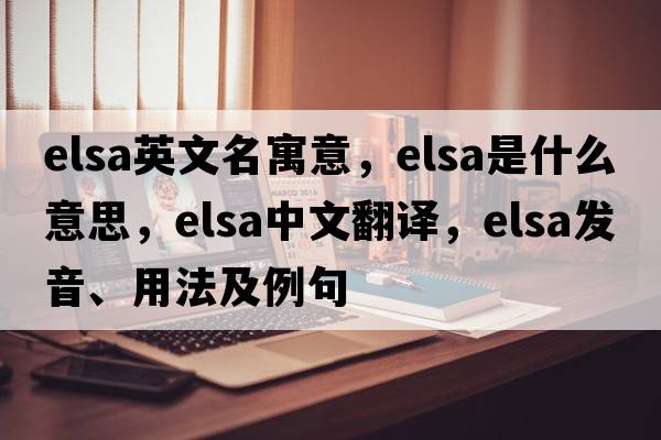 elsa英文名寓意，elsa是什么意思，elsa中文翻譯，elsa發(fā)音、用法及例句