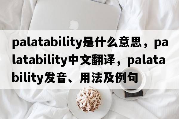 palatability是什么意思，palatability中文翻譯，palatability發(fā)音、用法及例句