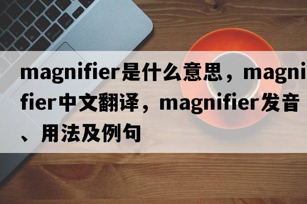 magnifier是什么意思，magnifier中文翻譯，magnifier發(fā)音、用法及例句