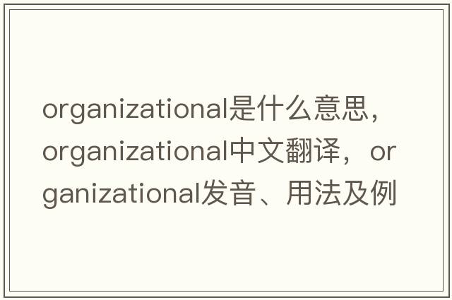 organizational是什么意思，organizational中文翻譯，organizational發(fā)音、用法及例句