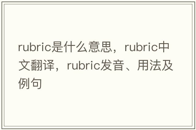 rubric是什么意思，rubric中文翻譯，rubric發(fā)音、用法及例句