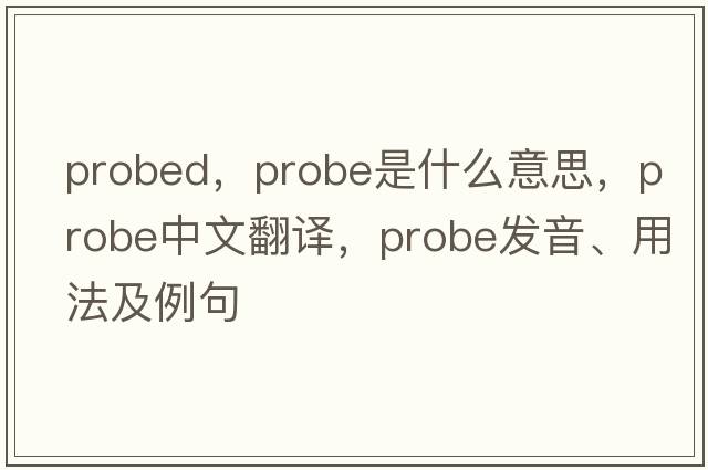 probed，probe是什么意思，probe中文翻譯，probe發(fā)音、用法及例句