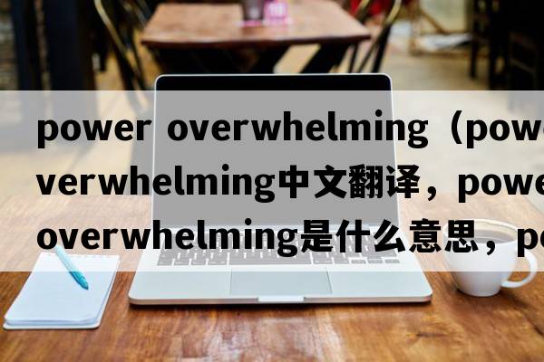 power overwhelming（poweroverwhelming中文翻譯，poweroverwhelming是什么意思，poweroverwhelming發(fā)音、用法及例句）