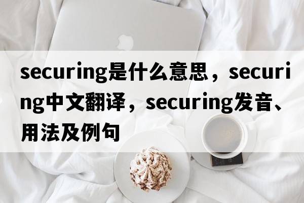 securing是什么意思，securing中文翻譯，securing發(fā)音、用法及例句