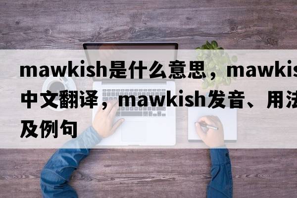 mawkish是什么意思，mawkish中文翻譯，mawkish發(fā)音、用法及例句
