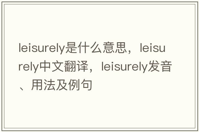 leisurely是什么意思，leisurely中文翻譯，leisurely發(fā)音、用法及例句