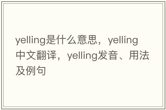 yelling是什么意思，yelling中文翻譯，yelling發(fā)音、用法及例句