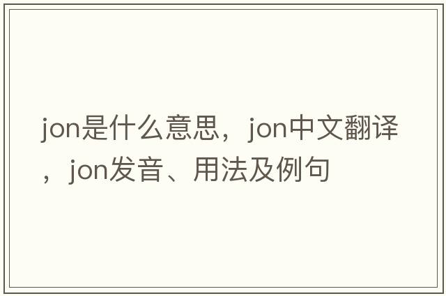 jon是什么意思，jon中文翻譯，jon發(fā)音、用法及例句