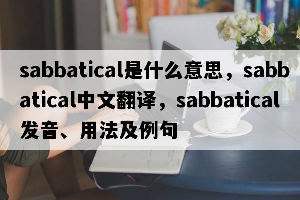 sabbatical是什么意思，sabbatical中文翻譯，sabbatical發(fā)音、用法及例句
