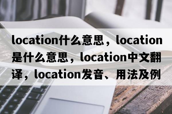 location什么意思，location是什么意思，location中文翻譯，location發(fā)音、用法及例句