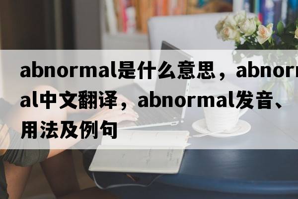 abnormal是什么意思，abnormal中文翻譯，abnormal發(fā)音、用法及例句