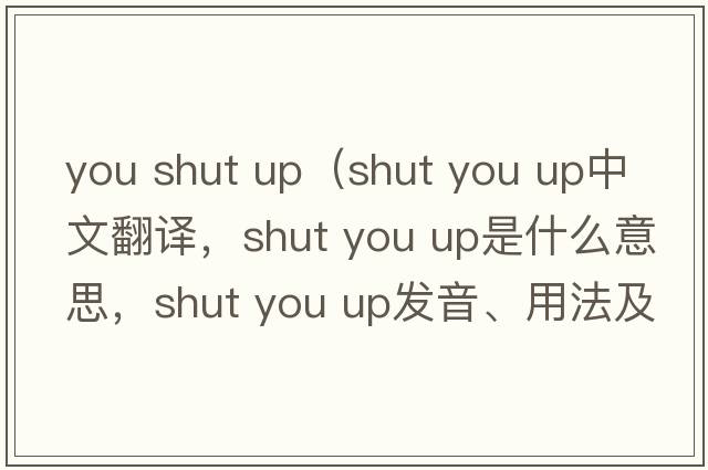 you shut up（shut you up中文翻譯，shut you up是什么意思，shut you up發(fā)音、用法及例句）