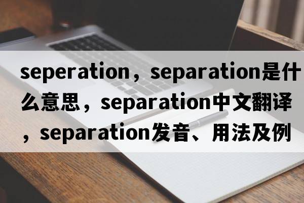seperation，separation是什么意思，separation中文翻譯，separation發(fā)音、用法及例句
