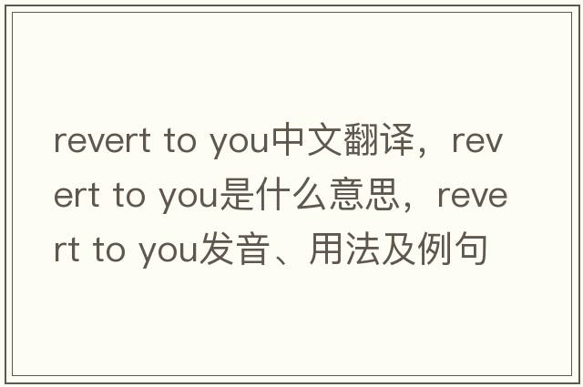 revert to you中文翻譯，revert to you是什么意思，revert to you發(fā)音、用法及例句