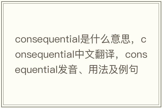 consequential是什么意思，consequential中文翻譯，consequential發(fā)音、用法及例句